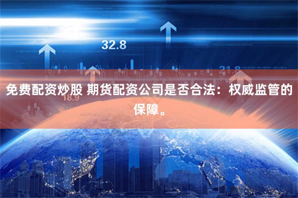 免费配资炒股 期货配资公司是否合法：权威监管的保障。